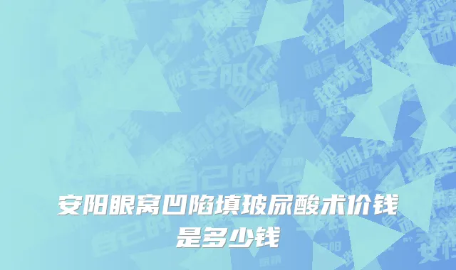 安阳眼窝凹陷填玻尿酸术价钱是多少钱