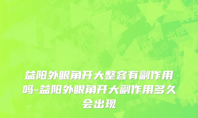 益阳外眼角开大整容有副作用吗-益阳外眼角开大副作用多久会出现