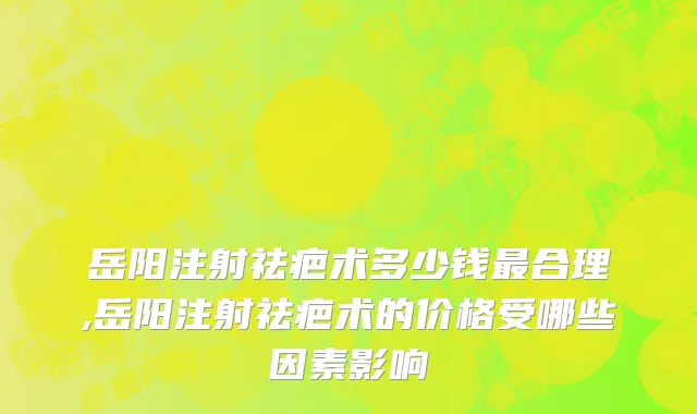 岳阳注射祛疤术多少钱最合理,岳阳注射祛疤术的价格受哪些因素影响