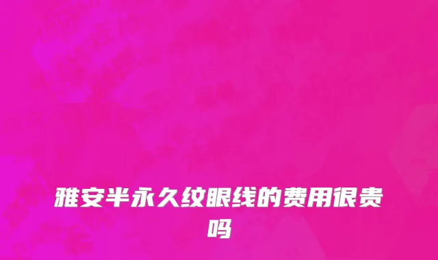 雅安半永久纹眼线的费用很贵吗