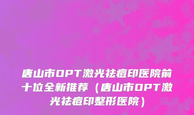 唐山市OPT激光祛痘印医院前十位全新推荐（唐山市OPT激光祛痘印整形医院）