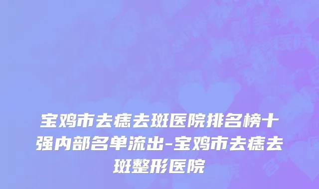 宝鸡市去痣去斑医院排名榜十强内部名单流出-宝鸡市去痣去斑整形医院