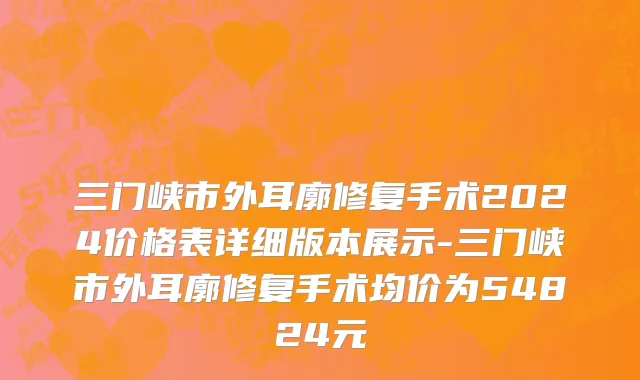 三门峡市外耳廓修复手术2024价格表详细版本展示-三门峡市外耳廓修复手术均价为54824元