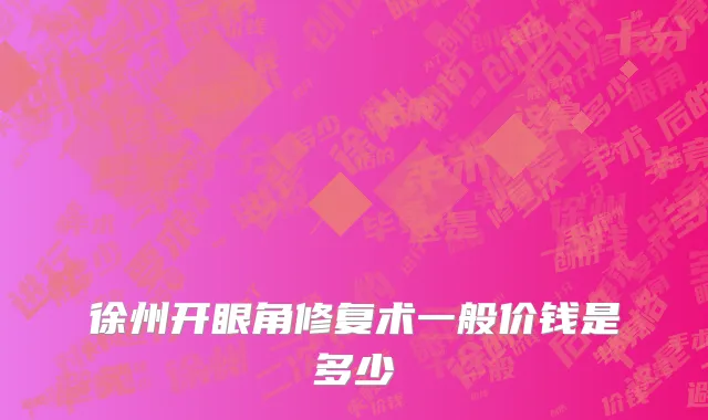 徐州开眼角修复术一般价钱是多少