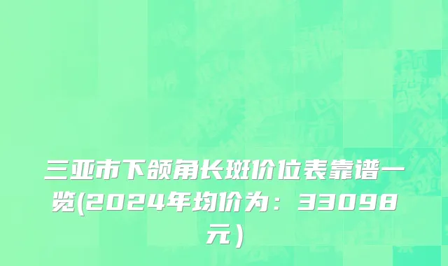三亚市下颌角长斑价位表靠谱一览(2024年均价为：33098元）