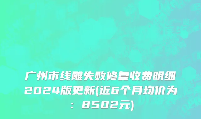 广州市线雕失败修复收费明细2024版更新(近6个月均价为：8502元)