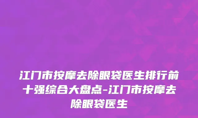 江门市按摩去除眼袋医生排行前十强综合大盘点-江门市按摩去除眼袋医生