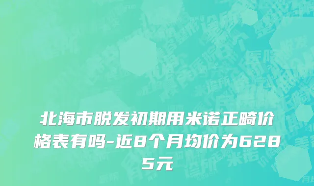 北海市脱发初期用米诺正畸价格表有吗-近8个月均价为6285元