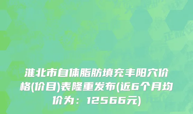 淮北市自体脂肪填充丰阳穴价格(价目)表隆重发布(近6个月均价为：12566元)