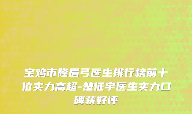 宝鸡市隆眉弓医生排行榜前十位实力高超-楚征宇医生实力口碑获好评