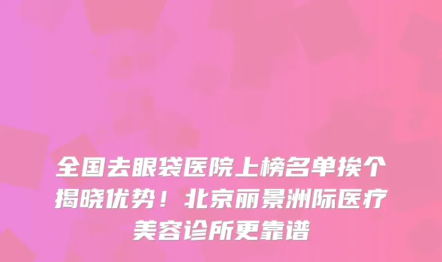全国去眼袋医院上榜名单挨个揭晓优势!北京丽景洲际医疗美容诊所更靠谱