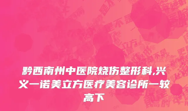黔西南州中医院烧伤整形科,兴义一诺美立方医疗美容诊所一较高下