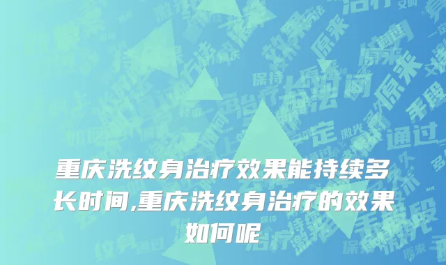 重庆洗纹身治疗效果能持续多长时间,重庆洗纹身治疗的效果如何呢