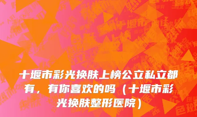 十堰市彩光换肤上榜公立私立都有，有你喜欢的吗（十堰市彩光换肤整形医院）
