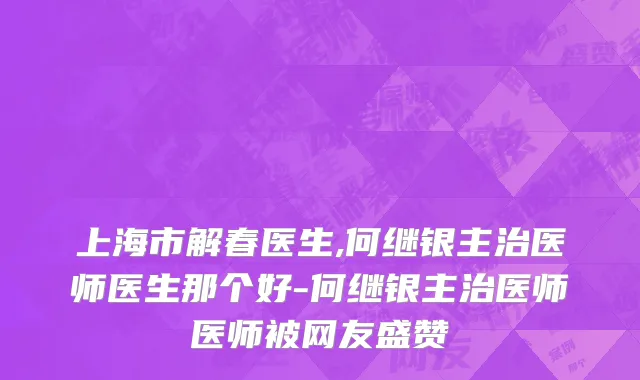 上海市解春医生,何继银主治医师医生那个好-何继银主治医师医师被网友盛赞