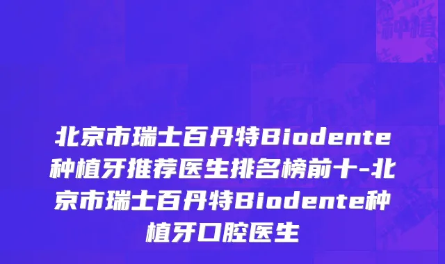 北京市瑞士百丹特Biodente种植牙推荐医生排名榜前十-北京市瑞士百丹特Biodente种植牙口腔医生