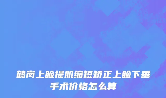 鹤岗上睑提肌缩短矫正上睑下垂手术价格怎么算