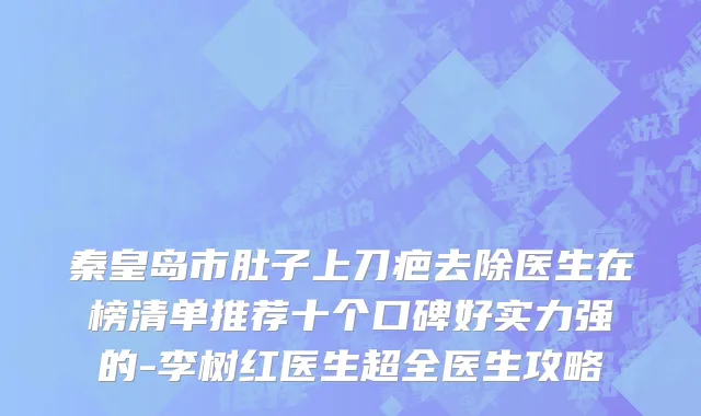 秦皇岛市肚子上刀疤去除医生在榜清单推荐十个口碑好实力强的-李树红医生超全医生攻略