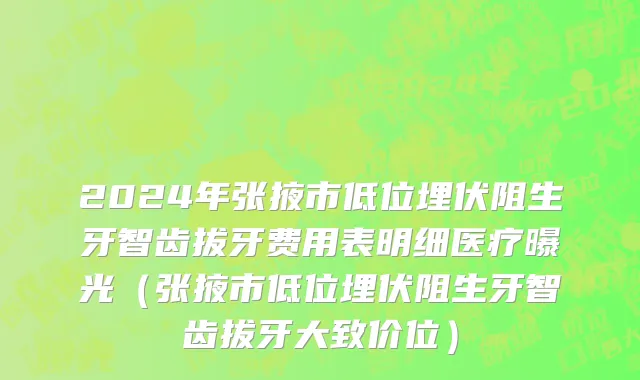 2024年张掖市低位埋伏阻生牙智齿拔牙费用表明细医疗曝光（张掖市低位埋伏阻生牙智齿拔牙大致价位）