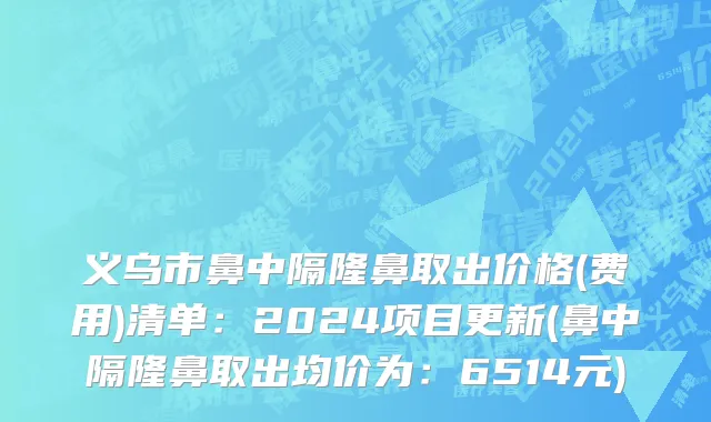 义乌市鼻中隔隆鼻取出价格(费用)清单：2024项目更新(鼻中隔隆鼻取出均价为：6514元)