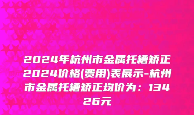 2024年杭州市金属托槽矫正2024价格(费用)表展示-杭州市金属托槽矫正均价为：13426元