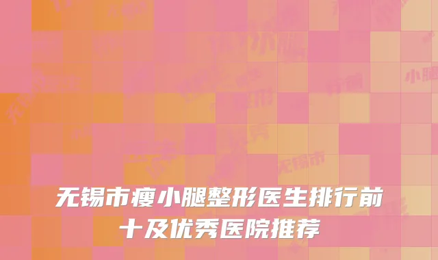 无锡市瘦小腿整形医生排行前十及优秀医院推荐