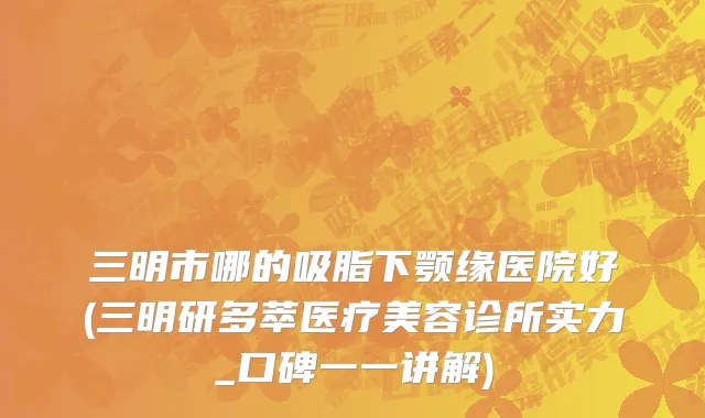 三明市哪的吸脂下颚缘医院好(三明研多萃医疗美容诊所实力_口碑一一讲解)