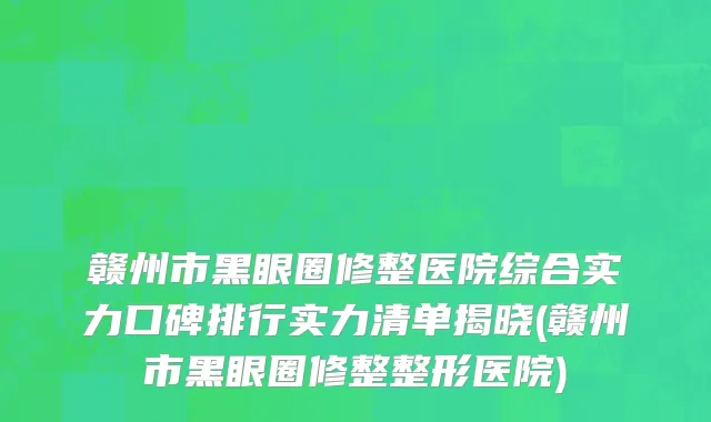 赣州市黑眼圈修整医院综合实力口碑排行实力清单揭晓(赣州市黑眼圈修整整形医院)