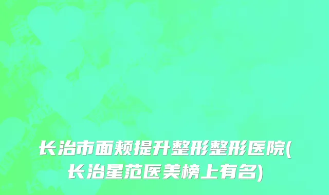 长治市面颊提升整形整形医院(长治星范医美榜上有名)