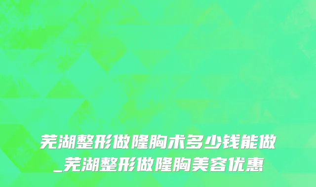 芜湖整形做隆胸术多少钱能做_芜湖整形做隆胸美容优惠