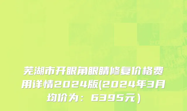 芜湖市开眼角眼睛修复价格费用详情2024版(2024年3月均价为：6395元）