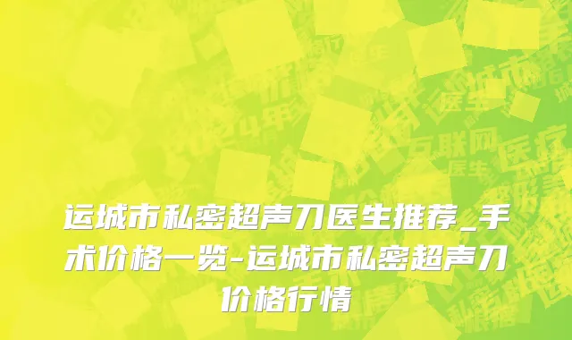 运城市私密超声刀医生推荐_手术价格一览-运城市私密超声刀价格行情