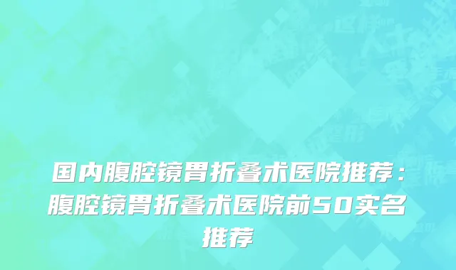 国内腹腔镜胃折叠术医院推荐：腹腔镜胃折叠术医院前50实名推荐