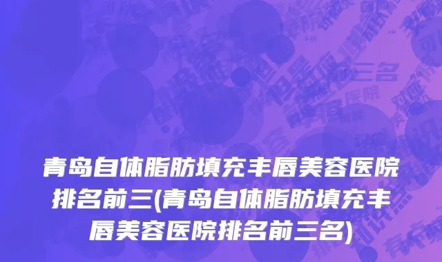 青岛自体脂肪填充丰唇美容医院排名前三(青岛自体脂肪填充丰唇美容医院排名前三名)