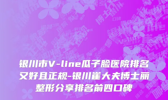 银川市V-line瓜子脸医院排名又好且正规-银川崔大夫博士丽整形分享排名前四口碑