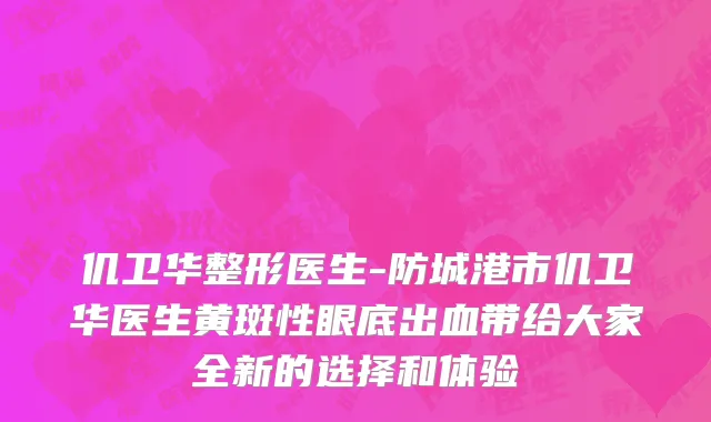 仉卫华整形医生-防城港市仉卫华医生黄斑性眼底出血带给大家全新的选择和体验