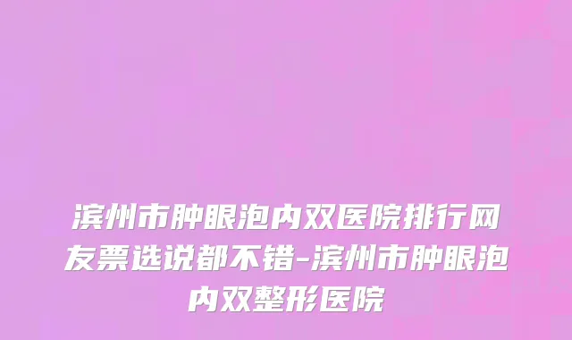 滨州市肿眼泡内双医院排行网友票选说都不错-滨州市肿眼泡内双整形医院