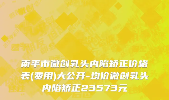 南平市微创乳头内陷矫正价格表(费用)大公开-均价微创乳头内陷矫正23573元