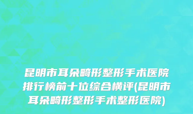 昆明市耳朵畸形整形手术医院排行榜前十位综合横评(昆明市耳朵畸形整形手术整形医院)