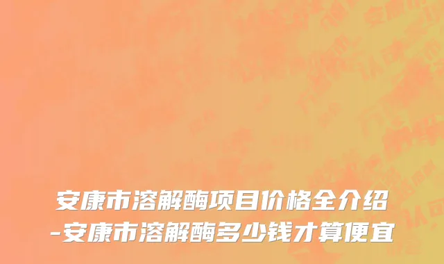 安康市溶解酶项目价格全介绍-安康市溶解酶多少钱才算便宜