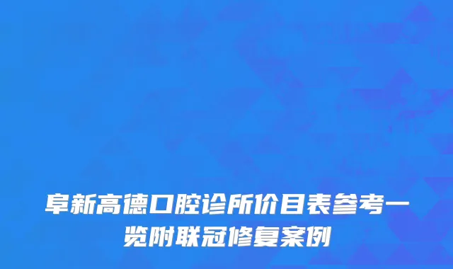 阜新高德口腔诊所价目表参考一览附联冠修复案例