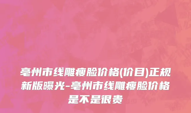 亳州市线雕瘦脸价格(价目)正规新版曝光-亳州市线雕瘦脸价格是不是很贵