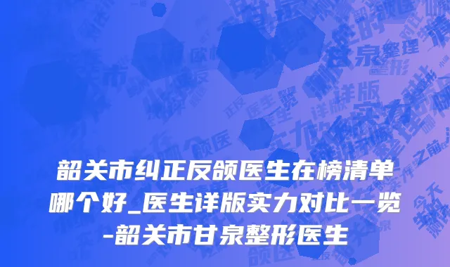 韶关市纠正反颌医生在榜清单哪个好_医生详版实力对比一览-韶关市甘泉整形医生