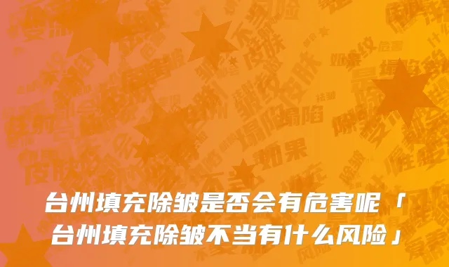 台州填充除皱是否会有危害呢「台州填充除皱不当有什么风险」