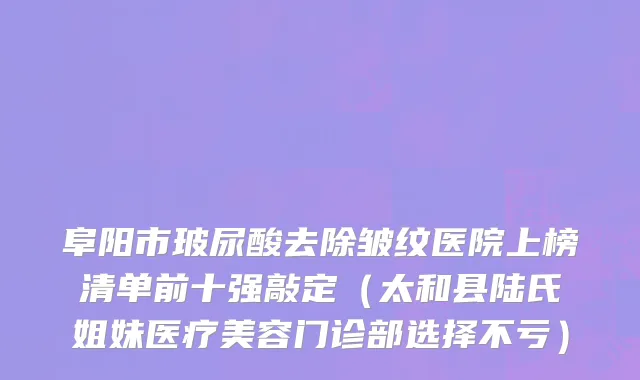 阜阳市玻尿酸去除皱纹医院上榜清单前十强敲定（太和县陆氏姐妹医疗美容门诊部选择不亏）