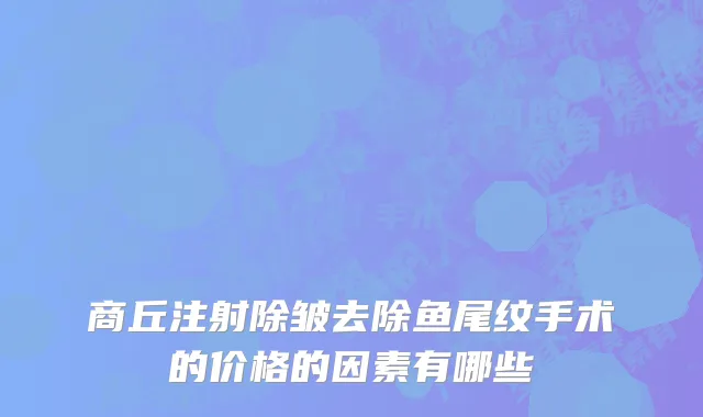 商丘注射除皱去除鱼尾纹手术的价格的因素有哪些