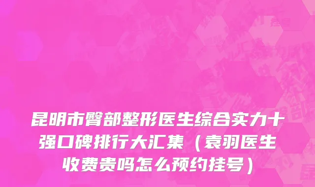 昆明市臀部整形医生综合实力十强口碑排行大汇集（袁羽医生收费贵吗怎么预约挂号）