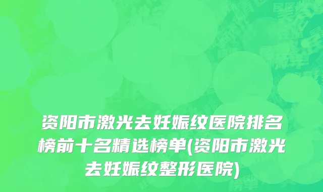 资阳市激光去妊娠纹医院排名榜前十名精选榜单(资阳市激光去妊娠纹整形医院)
