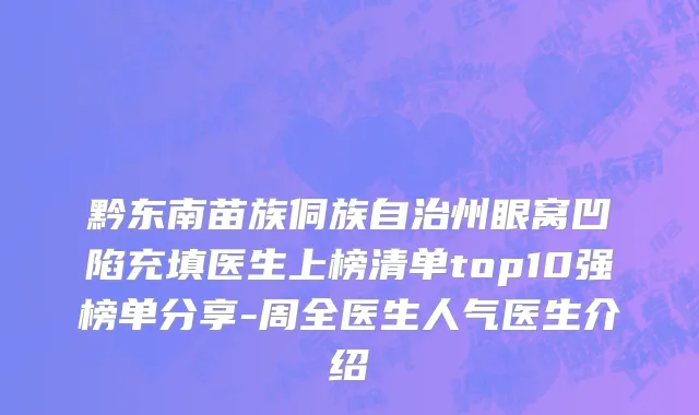 黔东南苗族侗族自治州眼窝凹陷充填医生上榜清单top10强榜单分享-周全医生人气医生介绍