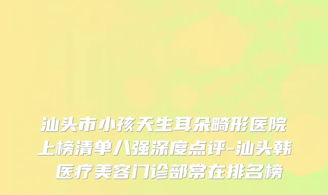 汕头市小孩天生耳朵畸形医院上榜清单八强深度点评-汕头韩媄医疗美容门诊部常在排名榜
